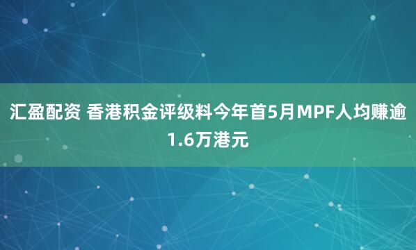 汇盈配资 香港积金评级料今年首5月MPF人均赚逾1.6万港元