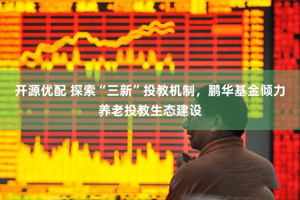 开源优配 探索“三新”投教机制，鹏华基金倾力养老投教生态建设