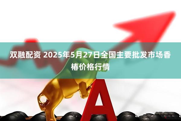 双融配资 2025年5月27日全国主要批发市场香椿价格行情