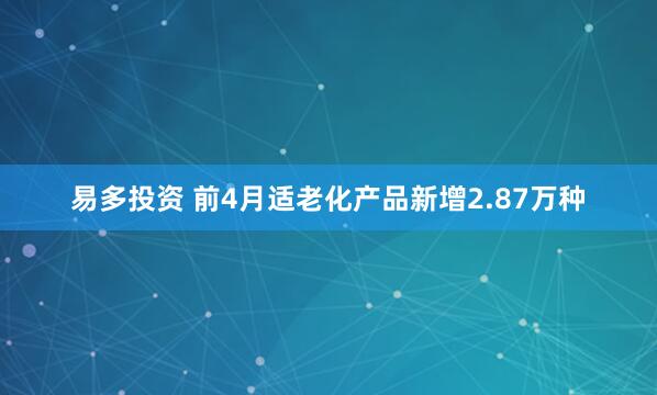易多投资 前4月适老化产品新增2.87万种