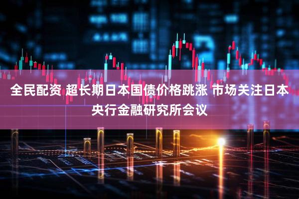 全民配资 超长期日本国债价格跳涨 市场关注日本央行金融研究所会议