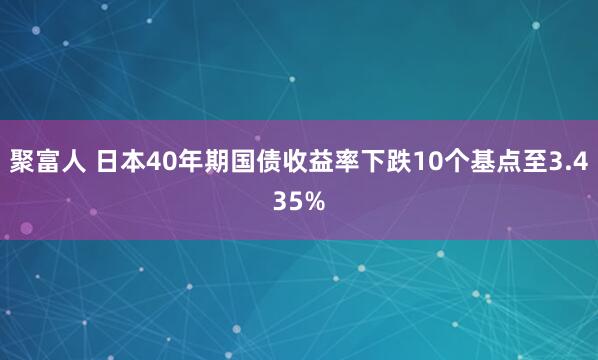 聚富人 日本40年期国债收益率下跌10个基点至3.435%
