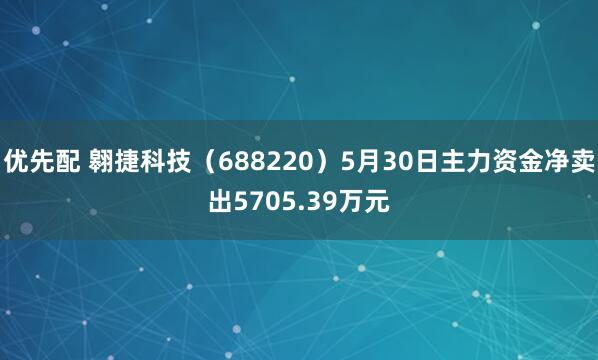 优先配 翱捷科技（688220）5月30日主力资金净卖出5705.39万元