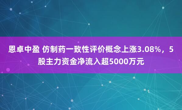 恩卓中盈 仿制药一致性评价概念上涨3.08%，5股主力资金净流入超5000万元