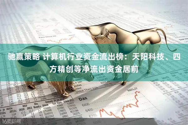 驰赢策略 计算机行业资金流出榜：天阳科技、四方精创等净流出资金居前