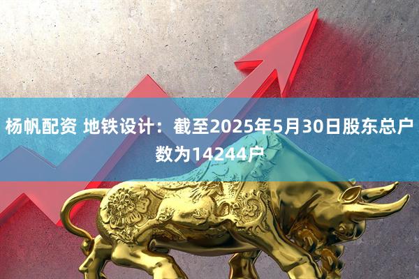 杨帆配资 地铁设计：截至2025年5月30日股东总户数为14244户