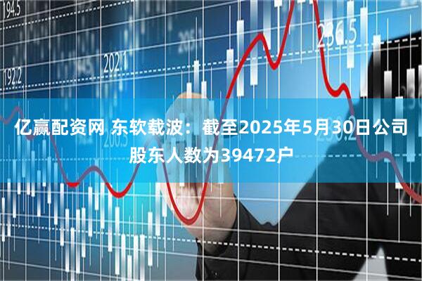 亿赢配资网 东软载波：截至2025年5月30日公司股东人数为39472户