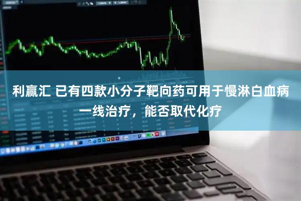 利赢汇 已有四款小分子靶向药可用于慢淋白血病一线治疗，能否取代化疗