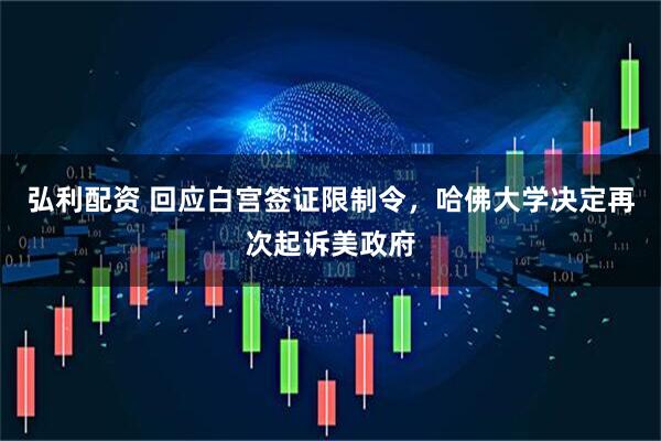 弘利配资 回应白宫签证限制令，哈佛大学决定再次起诉美政府