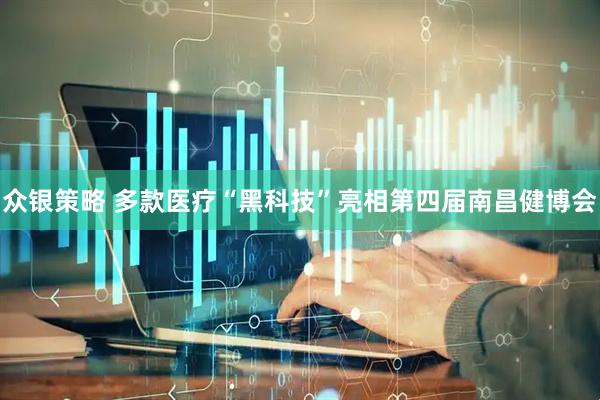 众银策略 多款医疗“黑科技”亮相第四届南昌健博会