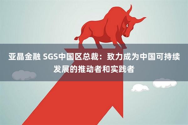 亚晶金融 SGS中国区总裁：致力成为中国可持续发展的推动者和实践者