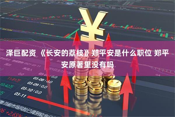 泽巨配资 《长安的荔枝》郑平安是什么职位 郑平安原著里没有吗