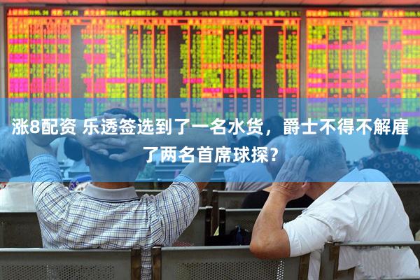 涨8配资 乐透签选到了一名水货，爵士不得不解雇了两名首席球探？