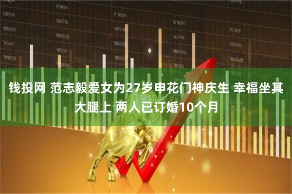 钱投网 范志毅爱女为27岁申花门神庆生 幸福坐其大腿上 两人已订婚10个月