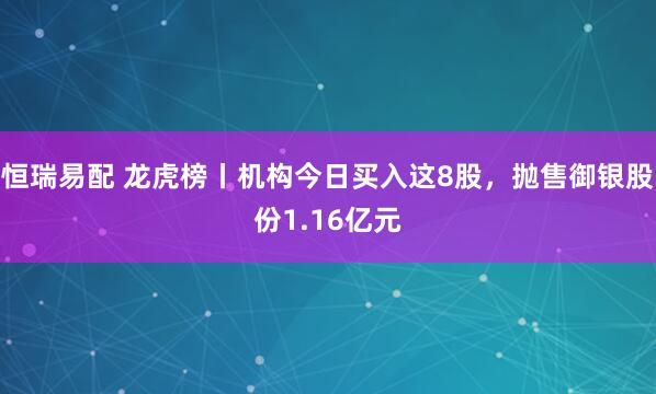 恒瑞易配 龙虎榜丨机构今日买入这8股，抛售御银股份1.16亿元