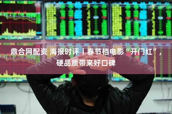鼎合网配资 海报时评丨春节档电影“开门红”，硬品质带来好口碑