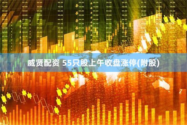 威贤配资 55只股上午收盘涨停(附股)