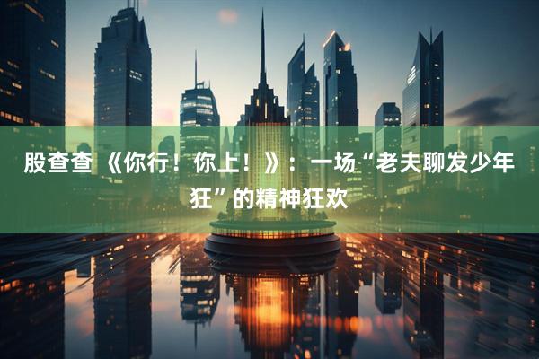 股查查 《你行！你上！》：一场“老夫聊发少年狂”的精神狂欢