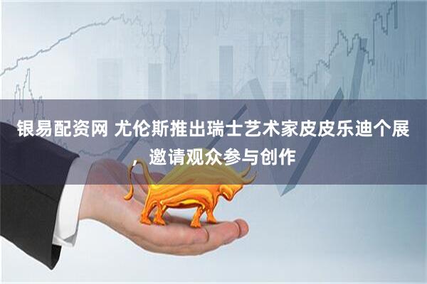 银易配资网 尤伦斯推出瑞士艺术家皮皮乐迪个展，邀请观众参与创作