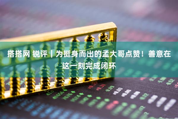 搭搭网 锐评｜为挺身而出的孟大哥点赞！善意在这一刻完成闭环
