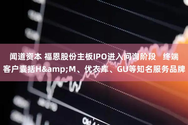 闻道资本 福恩股份主板IPO进入问询阶段   终端客户囊括H&M、优衣库、GU等知名服务品牌