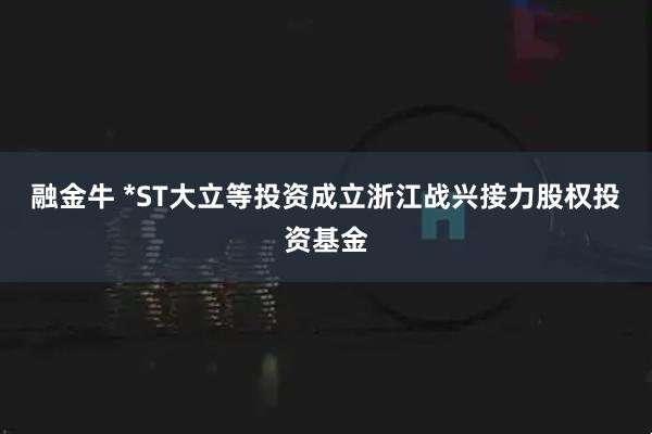 融金牛 *ST大立等投资成立浙江战兴接力股权投资基金