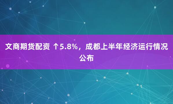 文商期货配资 ↑5.8%，成都上半年经济运行情况公布