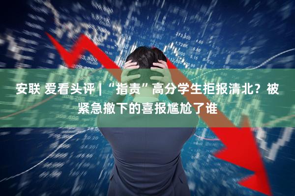 安联 爱看头评 | “指责”高分学生拒报清北？被紧急撤下的喜报尴尬了谁