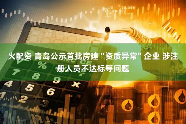 火配资 青岛公示首批房建“资质异常”企业 涉注册人员不达标等问题