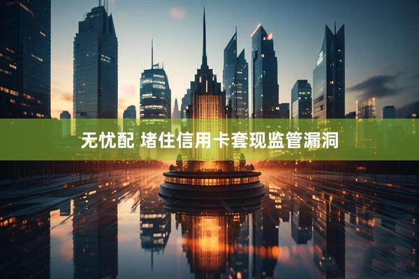 无忧配 堵住信用卡套现监管漏洞