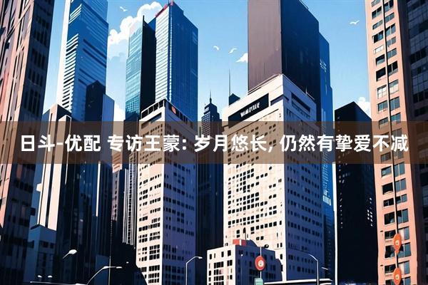 日斗-优配 专访王蒙: 岁月悠长, 仍然有挚爱不减