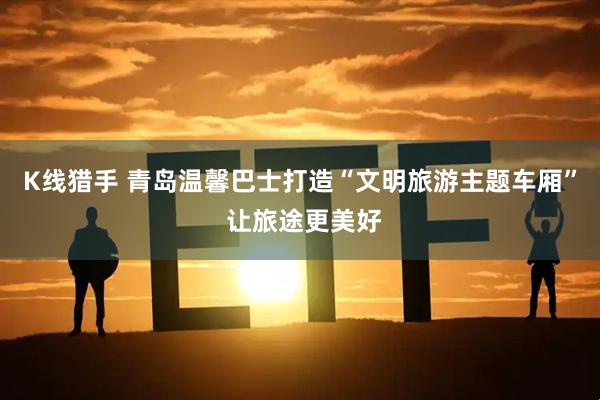 K线猎手 青岛温馨巴士打造“文明旅游主题车厢” 让旅途更美好