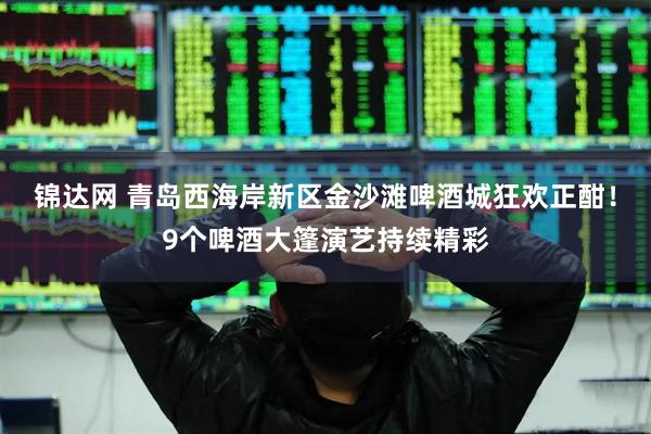 锦达网 青岛西海岸新区金沙滩啤酒城狂欢正酣！9个啤酒大篷演艺持续精彩