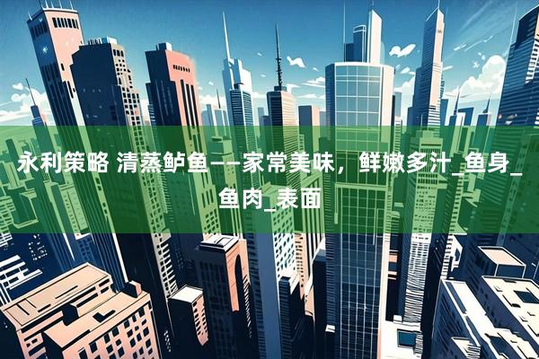 永利策略 清蒸鲈鱼——家常美味，鲜嫩多汁_鱼身_鱼肉_表面