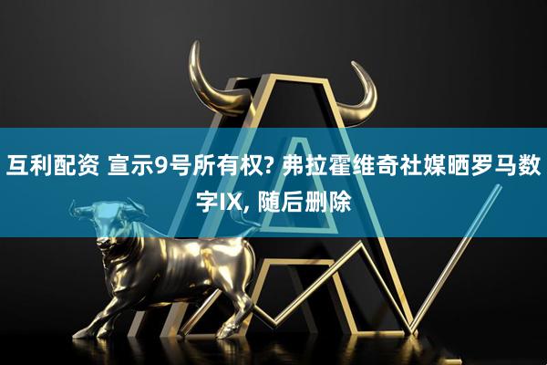 互利配资 宣示9号所有权? 弗拉霍维奇社媒晒罗马数字IX, 随后删除