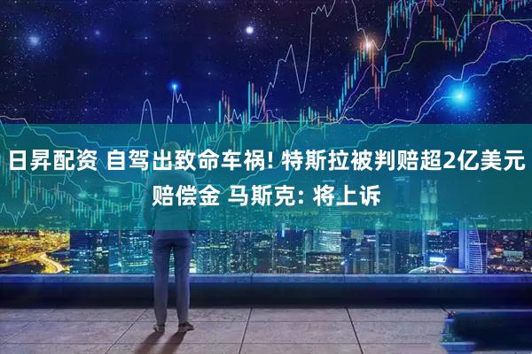 日昇配资 自驾出致命车祸! 特斯拉被判赔超2亿美元赔偿金 马斯克: 将上诉