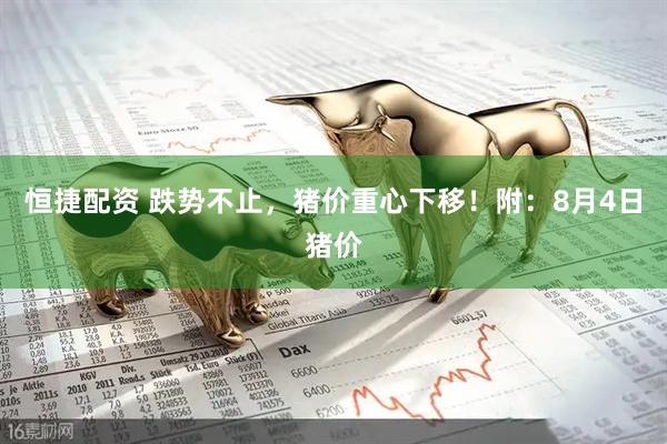 恒捷配资 跌势不止，猪价重心下移！附：8月4日猪价