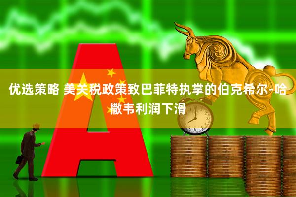 优选策略 美关税政策致巴菲特执掌的伯克希尔-哈撒韦利润下滑