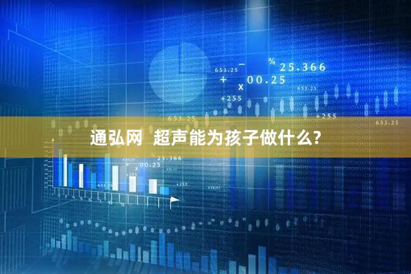 通弘网  超声能为孩子做什么?