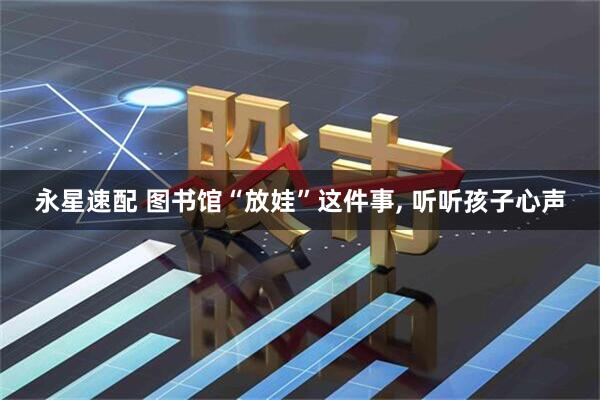 永星速配 图书馆“放娃”这件事, 听听孩子心声
