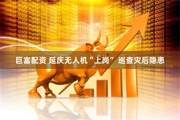 巨富配资 延庆无人机“上岗” 巡查灾后隐患