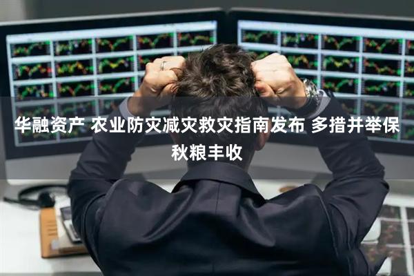 华融资产 农业防灾减灾救灾指南发布 多措并举保秋粮丰收