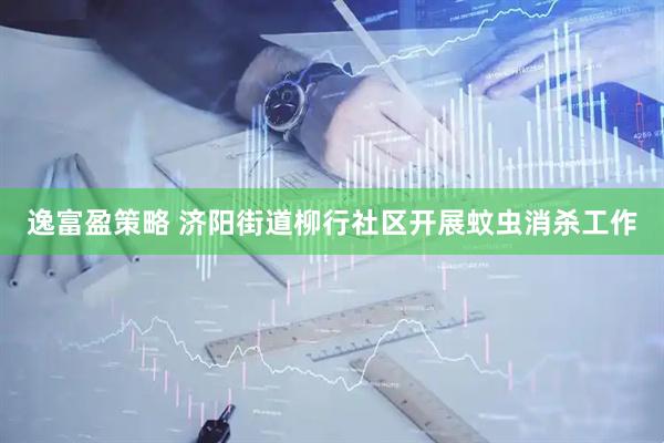 逸富盈策略 济阳街道柳行社区开展蚊虫消杀工作