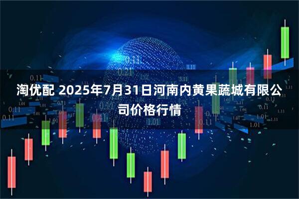 淘优配 2025年7月31日河南内黄果蔬城有限公司价格行情