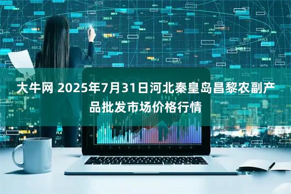 大牛网 2025年7月31日河北秦皇岛昌黎农副产品批发市场价格行情