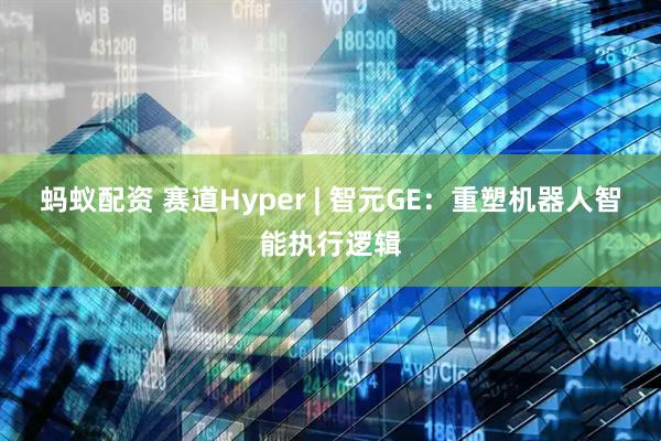 蚂蚁配资 赛道Hyper | 智元GE：重塑机器人智能执行逻辑