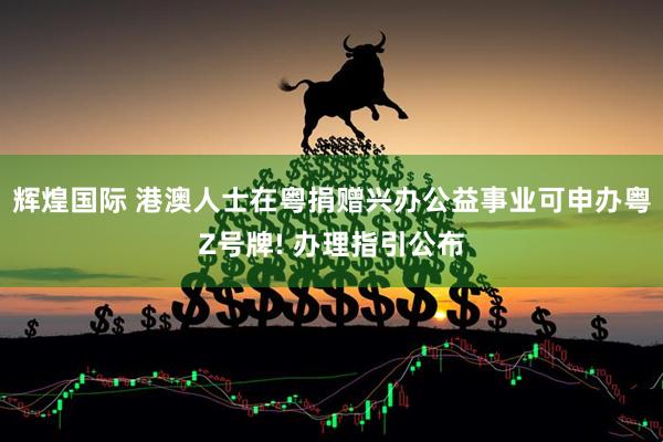 辉煌国际 港澳人士在粤捐赠兴办公益事业可申办粤Z号牌! 办理指引公布