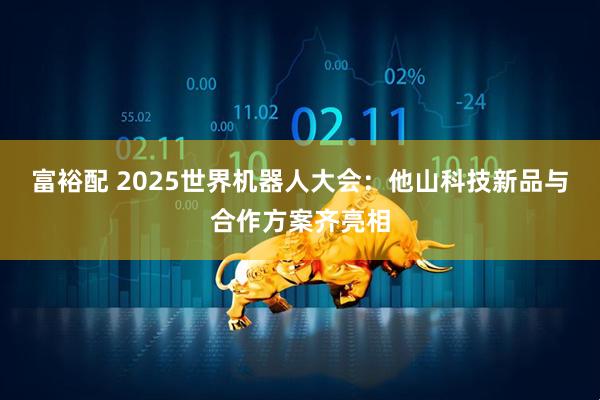 富裕配 2025世界机器人大会：他山科技新品与合作方案齐亮相
