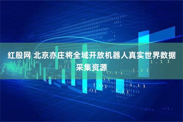 红股网 北京亦庄将全域开放机器人真实世界数据采集资源