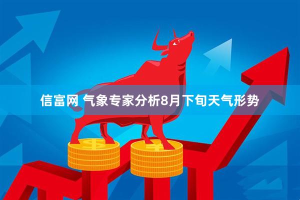 信富网 气象专家分析8月下旬天气形势